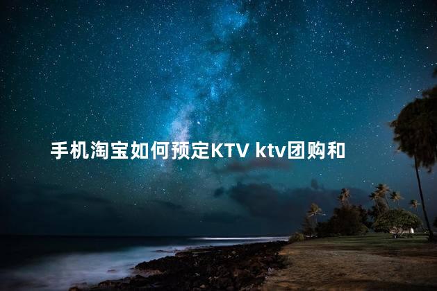 手机淘宝如何预定KTV ktv团购和预定的区别